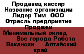 Продавец-кассир › Название организации ­ Лидер Тим, ООО › Отрасль предприятия ­ Продажи › Минимальный оклад ­ 16 000 - Все города Работа » Вакансии   . Алтайский край